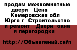 продам межкомнатные двери › Цена ­ 500 - Кемеровская обл., Юрга г. Строительство и ремонт » Двери, окна и перегородки   